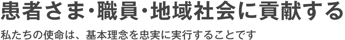 患者さま•職員•地域社会に貢献する。私たちの使命は、基本理念を忠実に実行することです。